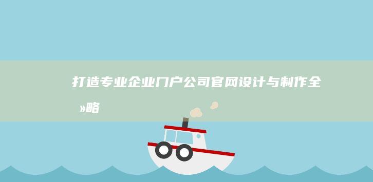 打造专业企业门户：公司官网设计与制作全攻略