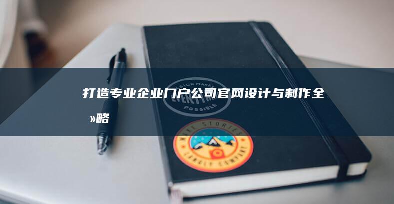 打造专业企业门户：公司官网设计与制作全攻略